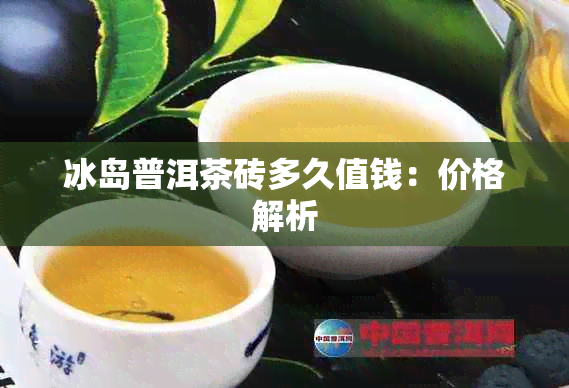 冰岛普洱茶砖多久值钱：价格解析