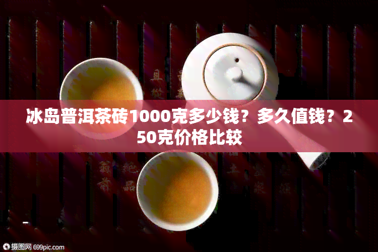 冰岛普洱茶砖1000克多少钱？多久值钱？250克价格比较