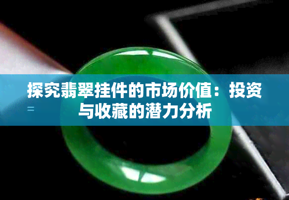 探究翡翠挂件的市场价值：投资与收藏的潜力分析