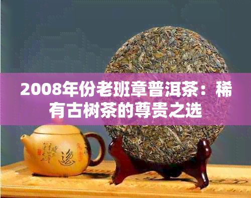 2008年份老班章普洱茶：稀有古树茶的尊贵之选