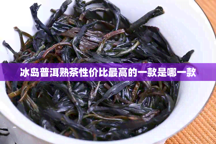 冰岛普洱熟茶性价比更高的一款是哪一款