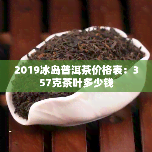 2019冰岛普洱茶价格表：357克茶叶多少钱