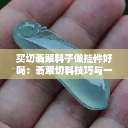 买切翡翠料子做挂件好吗：翡翠切料技巧与一刀切适宜性分析