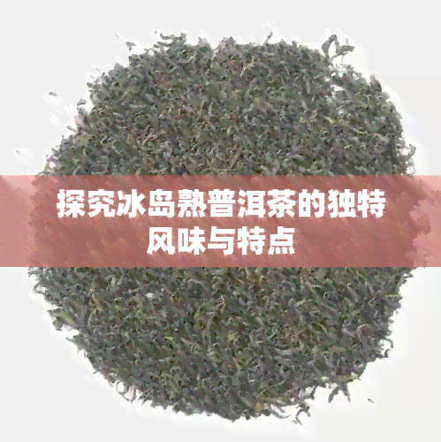 探究冰岛熟普洱茶的独特风味与特点