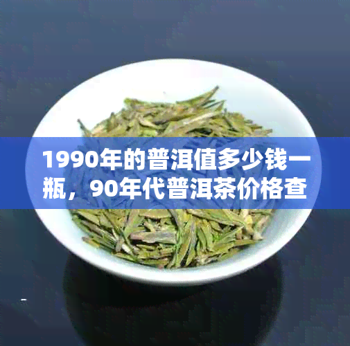 1990年的普洱值多少钱一瓶，90年代普洱茶价格查询