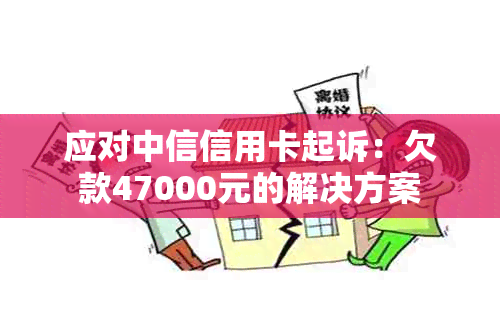 应对中信信用卡起诉：欠款47000元的解决方案