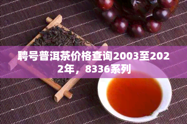 聘号普洱茶价格查询2003至2022年，8336系列