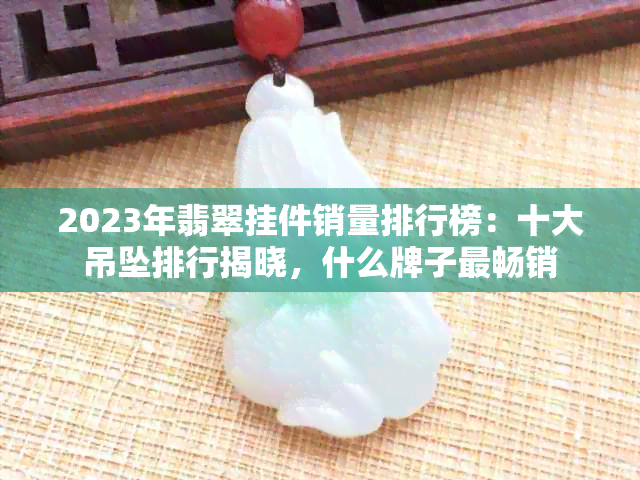 2023年翡翠挂件销量排行榜：十大吊坠排行揭晓，什么牌子最畅销