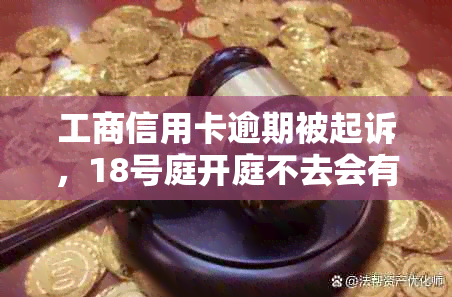 工商信用卡逾期被起诉，18号庭开庭不去会有什么法律后果？