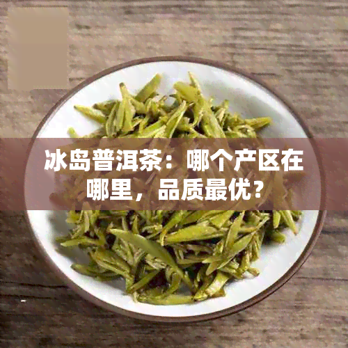 冰岛普洱茶：哪个产区在哪里，品质更优？