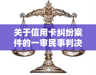 关于信用卡纠纷案件的一审民事判决书：起诉与法律文书解读