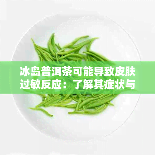 冰岛普洱茶可能导致皮肤过敏反应：了解其症状与预防措