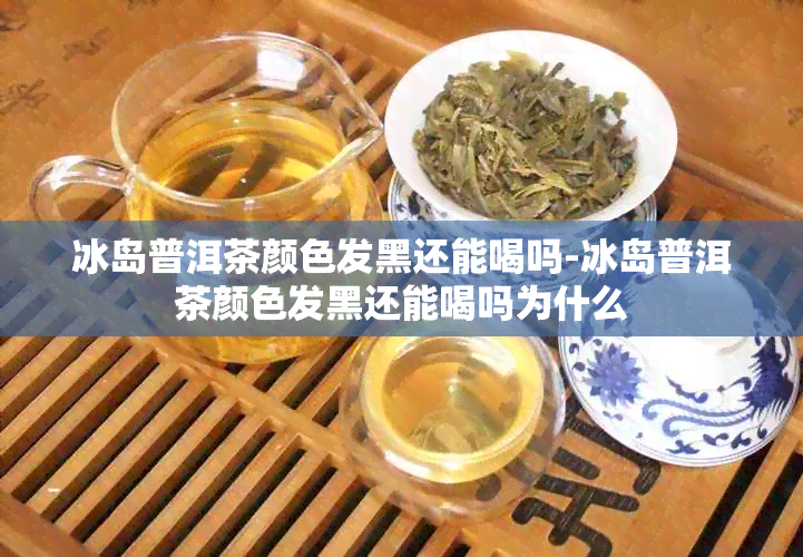 冰岛普洱茶颜色发黑还能喝吗-冰岛普洱茶颜色发黑还能喝吗为什么