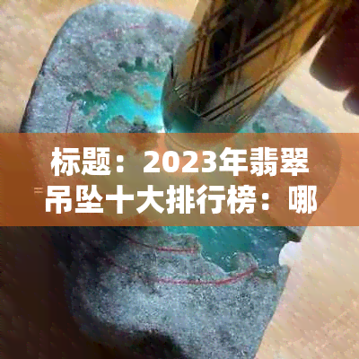 标题：2023年翡翠吊坠十大排行榜：哪些牌子值得推荐？挂件销量排行揭秘