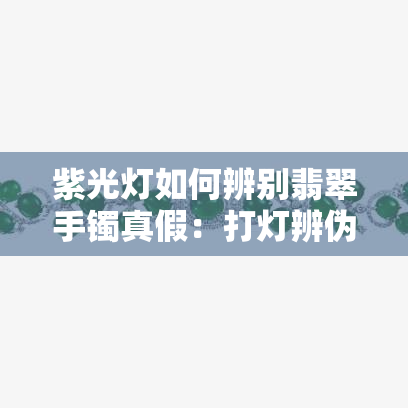 紫光灯如何辨别翡翠手镯真假：打灯辨伪技巧