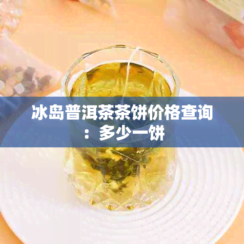 冰岛普洱茶茶饼价格查询：多少一饼