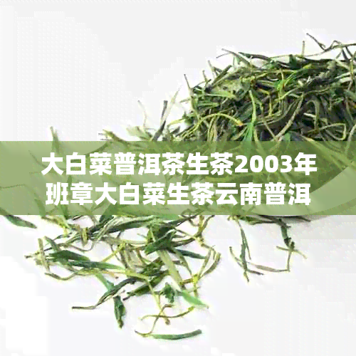 大白菜普洱茶生茶2003年班章大白菜生茶云南普洱茶生茶-班章大白菜普洱茶 价格