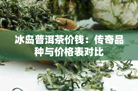 冰岛普洱茶价钱：传奇品种与价格表对比