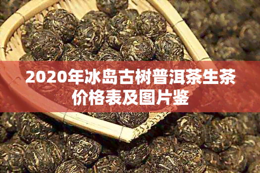 2020年冰岛古树普洱茶生茶价格表及图片鉴