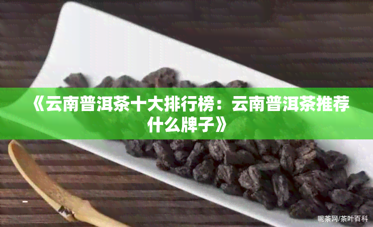 《云南普洱茶十大排行榜：云南普洱茶推荐什么牌子》