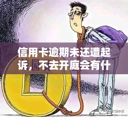 信用卡逾期未还遭起诉，不去开庭会有什么后果？