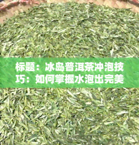 标题：冰岛普洱茶冲泡技巧：如何掌握水泡出完美茶