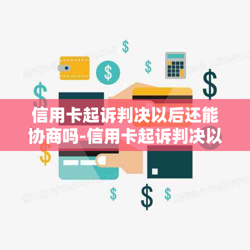 信用卡起诉判决以后还能协商吗-信用卡起诉判决以后还能协商吗怎么办