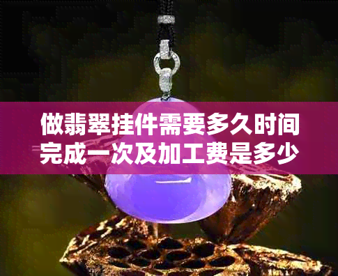 做翡翠挂件需要多久时间完成一次及加工费是多少