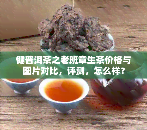 健普洱茶之老班章生茶价格与图片对比，评测，怎么样？