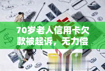 70岁老人信用卡欠款被起诉，无力偿还怎么办？逾期处理及执行措解析