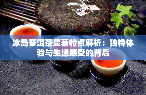 冰岛普洱茶显著特点解析：独特体验与生津感受的背后