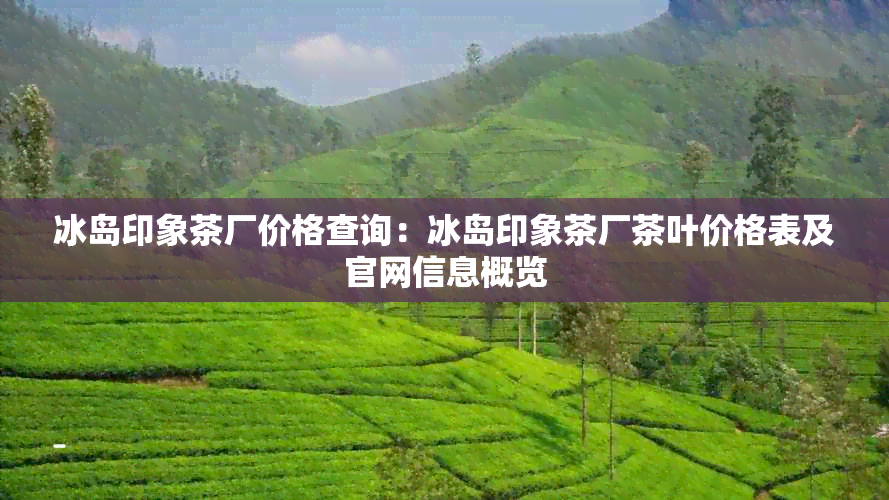 冰岛印象茶厂价格查询：冰岛印象茶厂茶叶价格表及官网信息概览