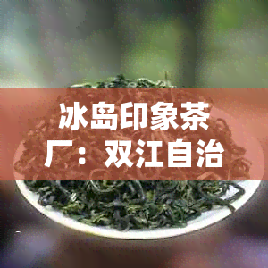 冰岛印象茶厂：双江自治县普洱茶供应商，提供普洱熟茶价格及联系方式