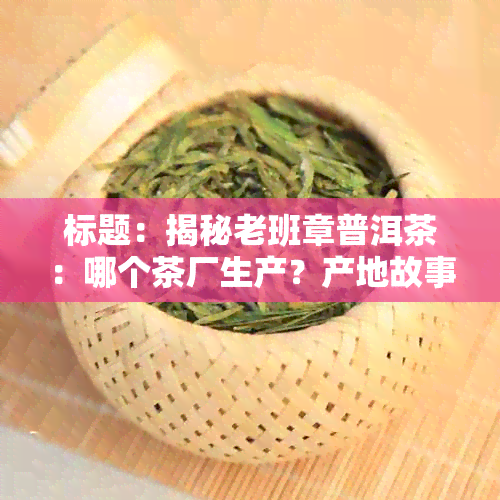 标题：揭秘老班章普洱茶：哪个茶厂生产？产地故事一览