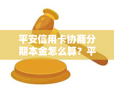 平安信用卡协商分期本金怎么算？平安银行协商分期还款最长可以分多少期？