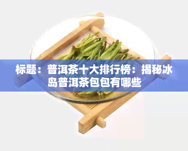 标题：普洱茶十大排行榜：揭秘冰岛普洱茶包包有哪些