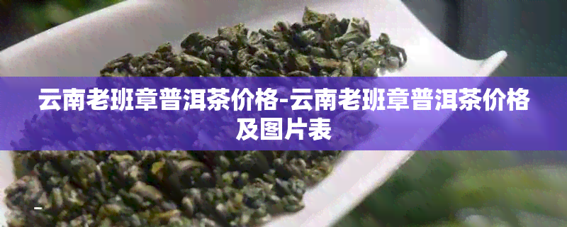 云南老班章普洱茶价格-云南老班章普洱茶价格及图片表