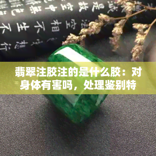 翡翠注胶注的是什么胶：对身体有害吗，处理鉴别特征与识别方法