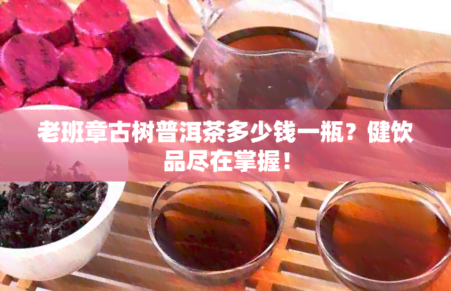 老班章古树普洱茶多少钱一瓶？健饮品尽在掌握！