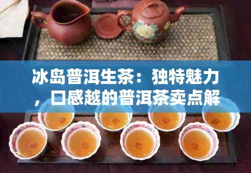 冰岛普洱生茶：独特魅力，口感越的普洱茶卖点解析