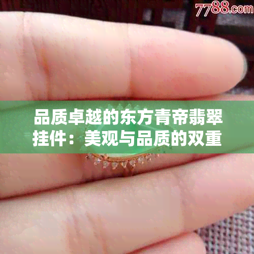 品质卓越的东方青帝翡翠挂件：美观与品质的双重盛宴