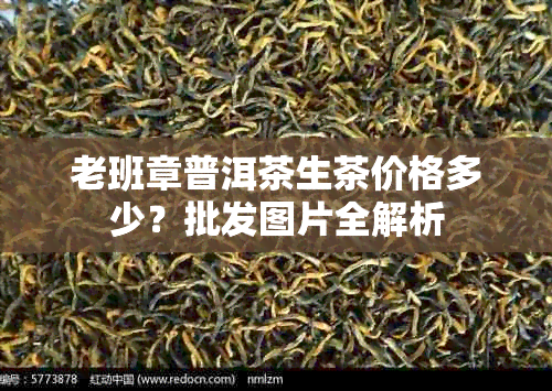 老班章普洱茶生茶价格多少？批发图片全解析