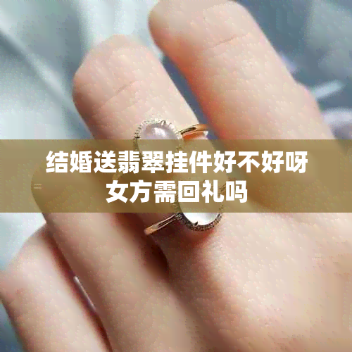 结婚送翡翠挂件好不好呀女方需回礼吗