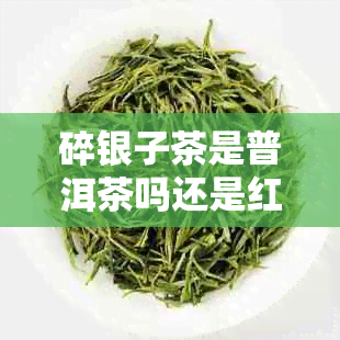 碎银子茶是普洱茶吗还是红茶-碎银子茶是普洱茶吗还是红茶好