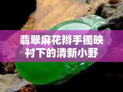 翡翠麻花辫手镯映衬下的清新小野