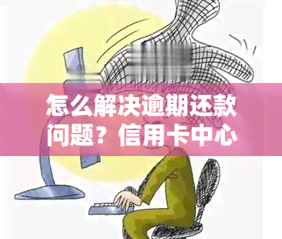 怎么解决逾期还款问题？信用卡中心协商指南来帮忙