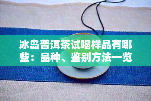 冰岛普洱茶试喝样品有哪些：品种、鉴别方法一览