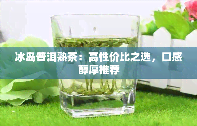 冰岛普洱熟茶：高性价比之选，口感醇厚推荐