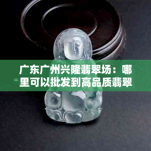 广东广州兴隆翡翠场：哪里可以批发到高品质翡翠？