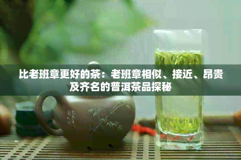 比老班章更好的茶：老班章相似、接近、昂贵及齐名的普洱茶品探秘